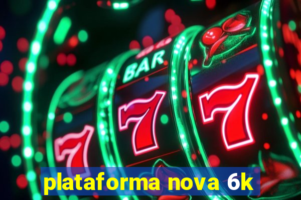 plataforma nova 6k